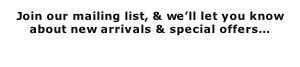 Join our mailing list, & we’ll let you know about new arrivals & special offers…
